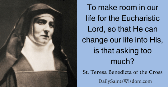 To make room in our life for the Eucharistic Lord, so that He can change our life into His, is that asking too much? Saint Teresa Benedita of the Cross DailySaintsWisdom.com with an image of the saint