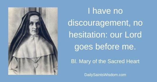 I have no discouragement, no hesitation: our Lord goes before me. Bl. Mary of the Sacred Heart DailySaintsWisdom.com with an image of Blesse Mary of the Sacred Heart