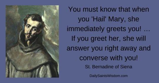 You must know that when you "Hail" Mary, she greets you! ... If you greet her, she will answer you right away and converse with you!  St. Bernadine of Siena DailySaintsWisdom.com with an image of Saint Bernadine of Siena