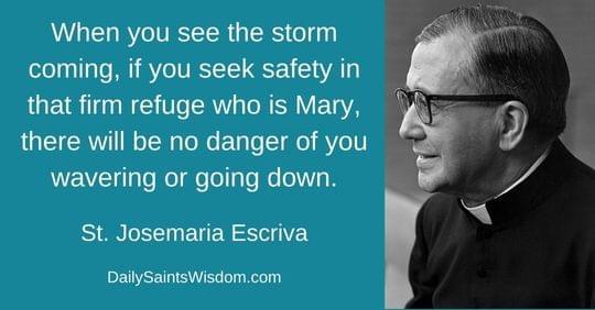 When you see the storm coming, if you seek safety in that firm refuge who is Mary, there will be no danger of you wavering or going down. St. Josemaria Escriva DailySaintsWisdom.com with an image of Saint Josemaria Escriva