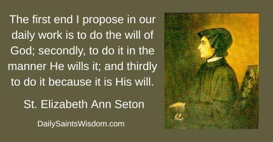 The first end I propose in our daily work is to do the will of God; secondly, to do it in the manner He wills it; and thirdly to do it because it is His will. Saint Elizabeth Ann Seton DailySaintsWisdom.com with an image of Saint Elizabeth Ann Seton