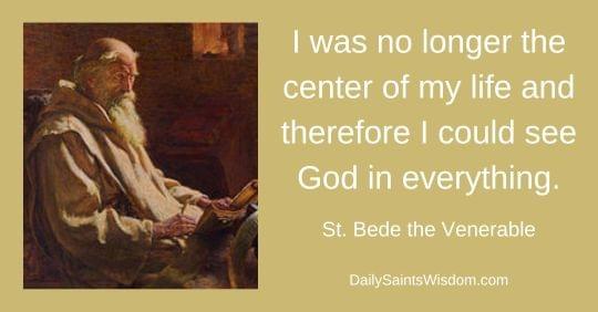 I was no longer the center of my life and therefore I could see God in everything. St. Bede the Venerable DailySaintsWisdom.com with an image of Saint Bede the Venerable