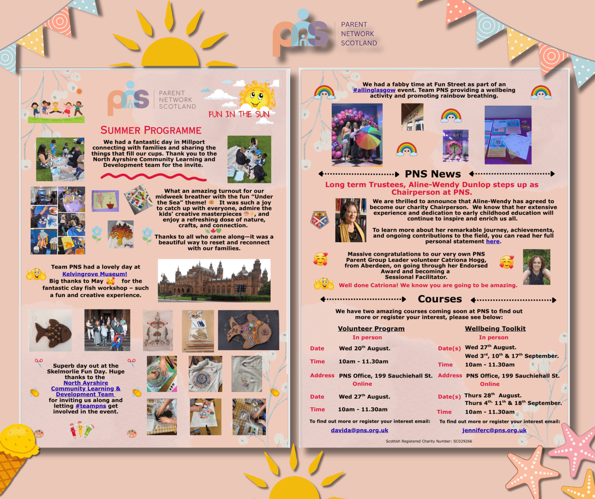 Colourful two-page flyer for Parent Network Scotland titled ‘Fun in the Sun’. Left page – Summer Programme: recap of family day in Millport, a mid-week ‘Under the Sea’ craft meet-up, a clay fish workshop at Kelvingrove Museum, and a visit to Skelmorlie Fun Day; surrounded by small photos of children, crafts and day-trip scenes. Right page – PNS News: announcement that long-time trustee Aline-Wendy Dunlop has become Chairperson, plus congratulations to volunteer Catriona Hogg on completing her Endorsed Award. Courses section: details for a Volunteer Program (in person 20 Aug, online 27 Aug, 10 – 11 :30 am) and a Wellbeing Toolkit (in person 27 Aug & 4, 11, 18 Sep; online 10 & 17 Sep, 10 – 11 :30 am) at the PNS Office, 199 Sauchiehall St or online; contact emails david@pns.org.uk and jennifer@pns.org.uk. Decorated with pastel bunting, a smiling sun, rainbows, emojis and ice-cream graphics; charity number SC029625 in small print