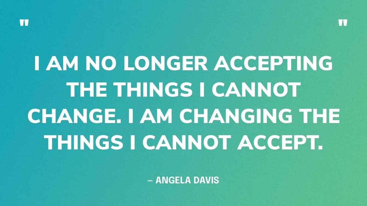 A teal rectangle with white text.  "I AM NO LONGER ACCEPTING THE THINGS I CANNOT CHANGE.  i AM CHANGING THE THINGS I CANNOT ACCEPT." - ANGELA DAVIS