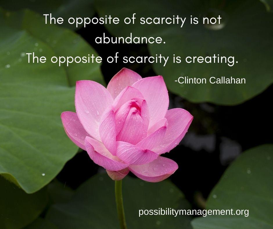 The opposite of scarcity is not abundance. The opposite of scarcity is creating. - by Clinton Callahan, powered by Possibility Management