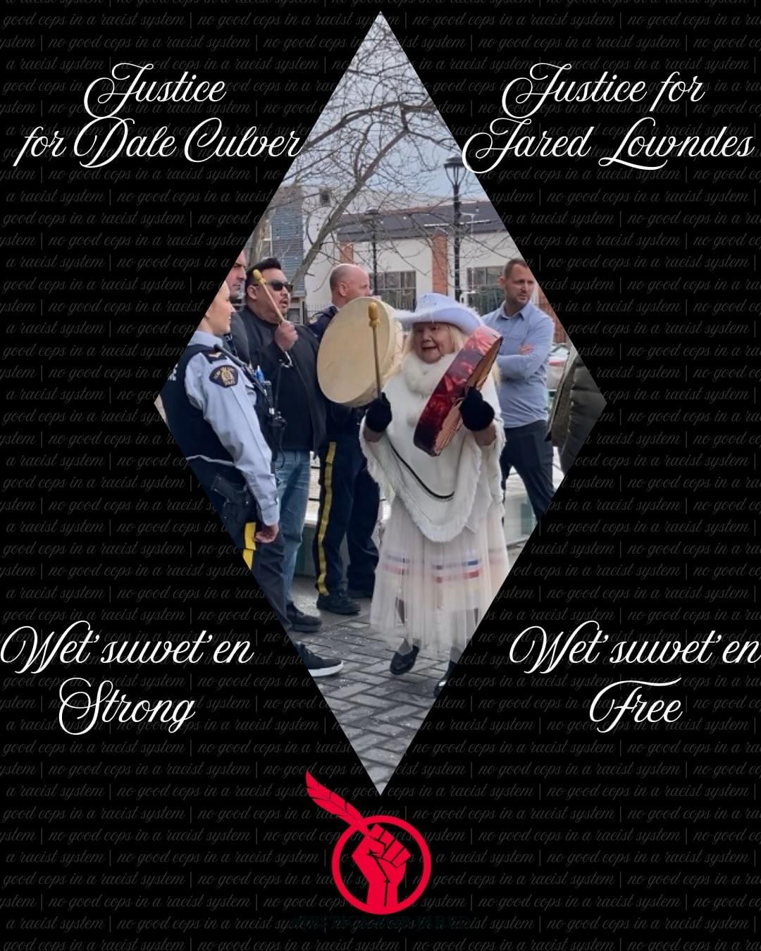 A diamond-shaped photograph of Wet'suwet'en matriach Florence Naziel, holding a large red drum. She is surrounded by RCMP officers, in uniform and civilian clothing. The image text: "Justice for Dale Culver. Justice for Jared Lowndes. Wet'suwet'en Strong. Wet'suwet'en Free." The #JusticeForJared logo, a red fist holding a feather is at the bottom of the image. A diamond-shaped photograph of Wet'suwet'en matriach Florence Naziel, holding a large red drum. She is surrounded by RCMP officers, in uniform and civilian clothing. The image text: "Justice for Dale Culver. Justice for Jared Lowndes. Wet'suwet'en Strong. Wet'suwet'en Free." The #JusticeForJared logo, a red fist holding a feather is at the bottom of the image.