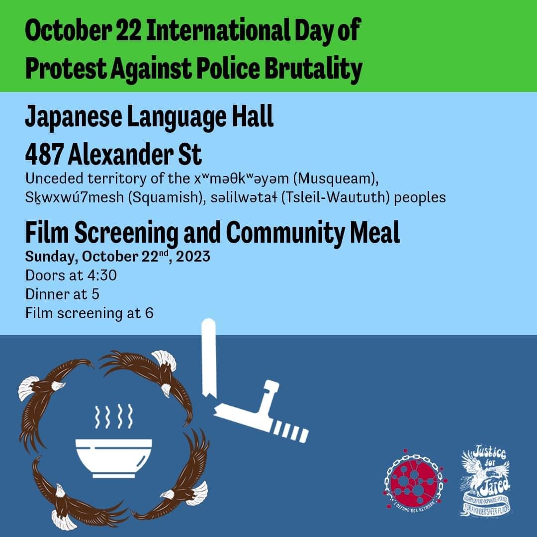 October 22 is the International Day of Protest Against Police Brutality. Poster for community meal and film screening at Japanese Language Hall, 487 Alexander St, Vancouver. Doors at 4:30, dinner at 5, film at 6.