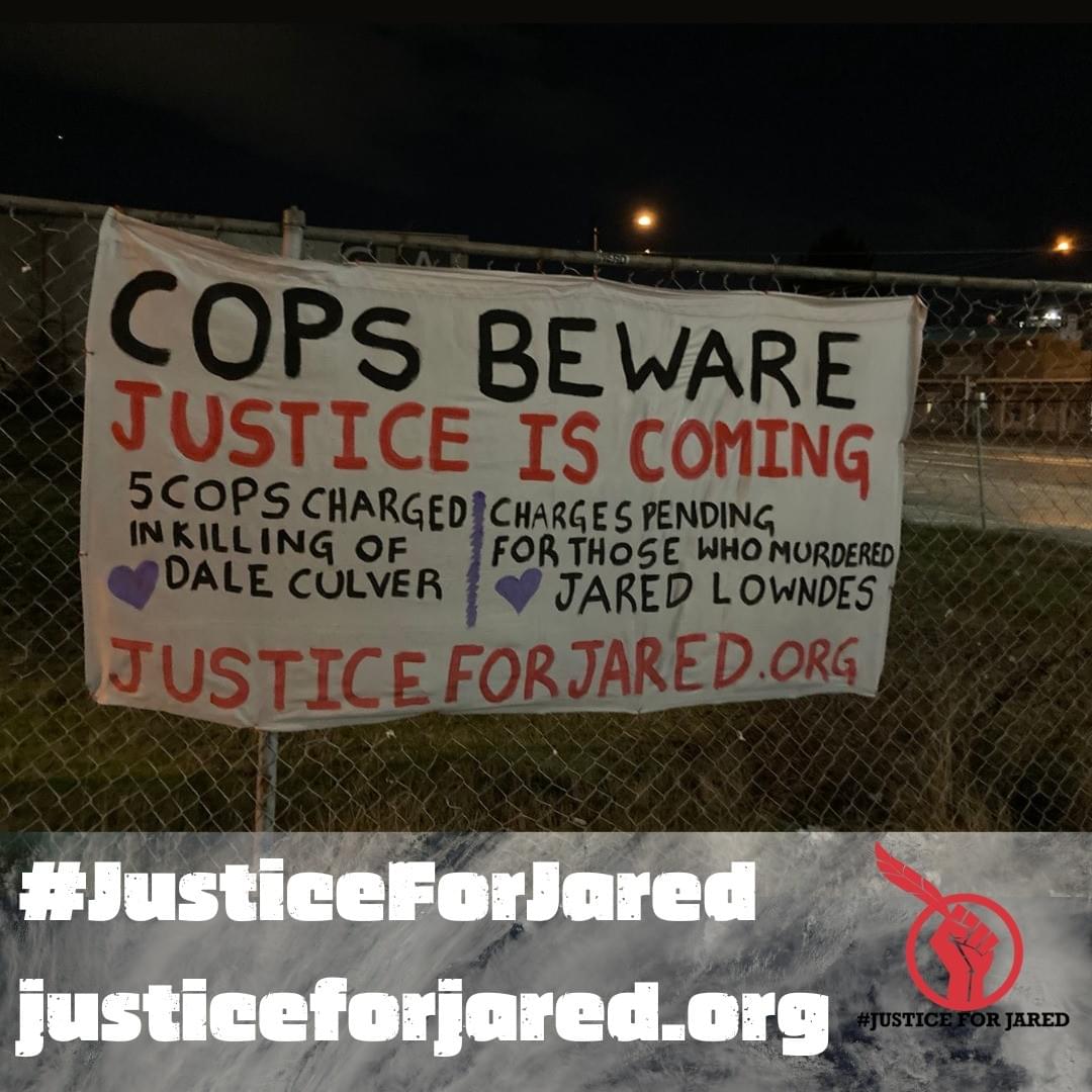 Banner that says "Cops Beware: Justice is Coming; 5 cops charged in killing of Dale Culver | Charges Pending for those who murdered Jared Lowndes; JusticeForJared.Org