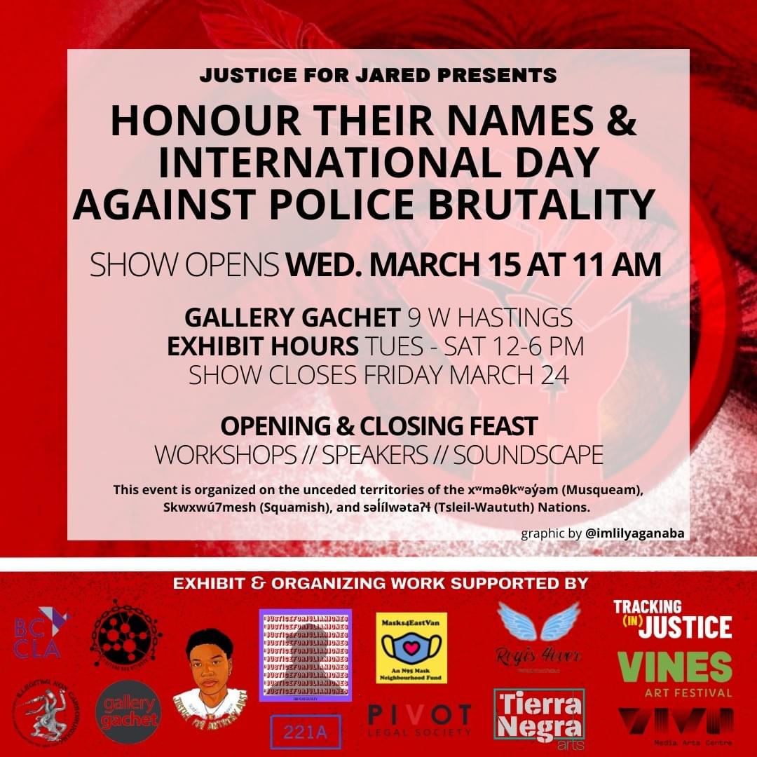 Justice for Jared Presents "Honour Their Names & International Day Against Police Brutality" Show Opens Wed March 15 at 11 am. Opening & Closing Feast, workshops, speakers and soundscape.
