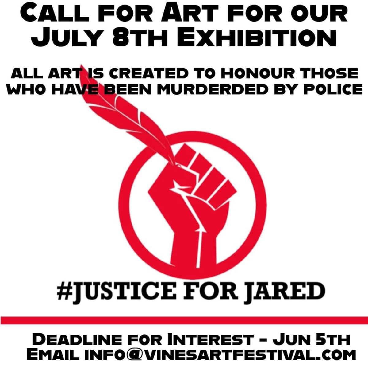 Call for Art for our July 8th Exhibition. All art is created to honour those who have been murdered by police; #JusticeForJared; Deadline for interest- June 5th. Email info@vinesartfestival.com