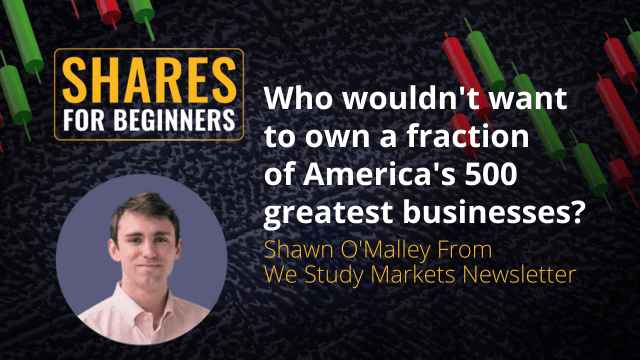 Who wouldn't want to own a fraction of America's 500 greatest businesses? Shawn O'Malley From We Study Markets Newsletter