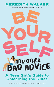 Be Yourself and Other Bad Advice: A Teen Girl's Guide to Unlearning the Rules, by Meredith Walker