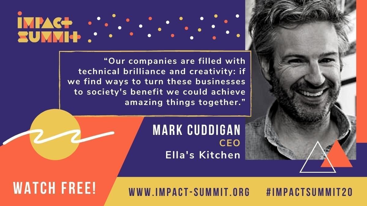 "Our companies are filled with technical brilliance and creativity: if we find ways to turn these businesses to society's benefit, we could achieve amazing things together." - Mark Cuddigan, CEO, Ella's Kitchen