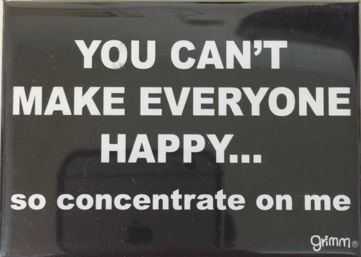 YOU CAN'T MAKE EVERYONE HAPPY…so concentrate on me