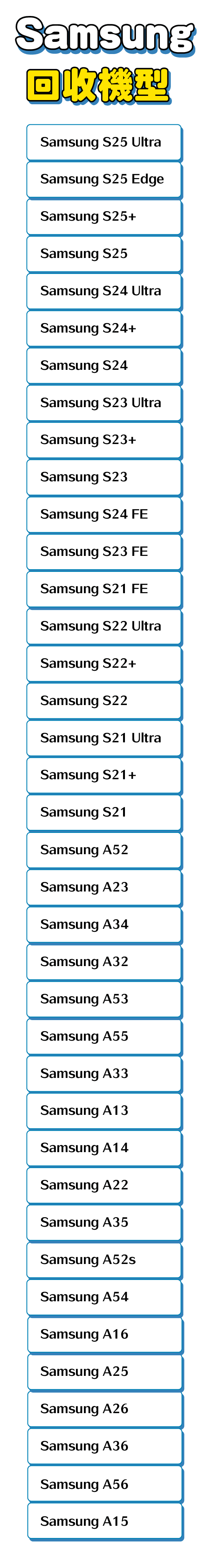 BUNNIT手機自助回收機，android或三星回收型號包含 Samsung A15、Samsung A56、Samsung A36、Samsung A26、Samsung A25、Samsung A16、Samsung A54、Samsung A52s、Samsung A35、Samsung A22、Samsung A14、Samsung A13、Samsung A33、Samsung A55、Samsung A53、Samsung A32、Samsung A34、Samsung A23、Samsung A52、Samsung S21、Samsung S21+、Samsung S21 Ultra、Samsung S22、Samsung S22+、Samsung S22 Ultra、Samsung S21 FE、Samsung S22 FE、Samsung S23 FE、Samsung S24 FE、Samsung S23、Samsung S23+、Samsung S23 Ultra、Samsung S24、Samsung S24+、Samsung S24 Ultra、Samsung S25、Samsung S25+、Samsung S25 Edge、Samsung S25 Ultra